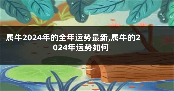 属牛2024年的全年运势最新,属牛的2024年运势如何