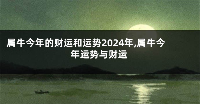 属牛今年的财运和运势2024年,属牛今年运势与财运