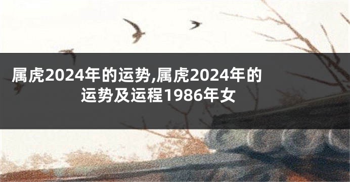 属虎2024年的运势,属虎2024年的运势及运程1986年女