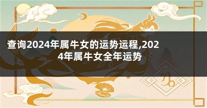 查询2024年属牛女的运势运程,2024年属牛女全年运势