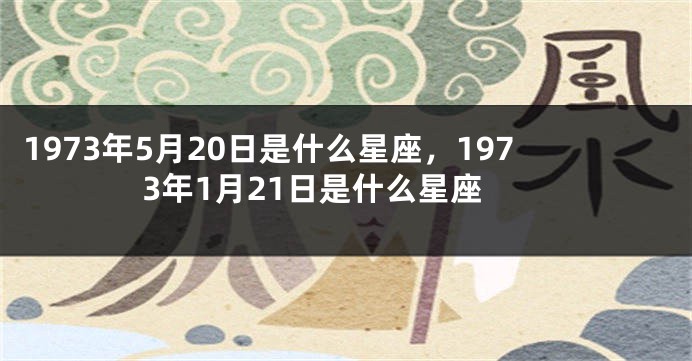 1973年5月20日是什么星座，1973年1月21日是什么星座