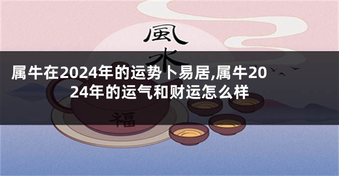 属牛在2024年的运势卜易居,属牛2024年的运气和财运怎么样