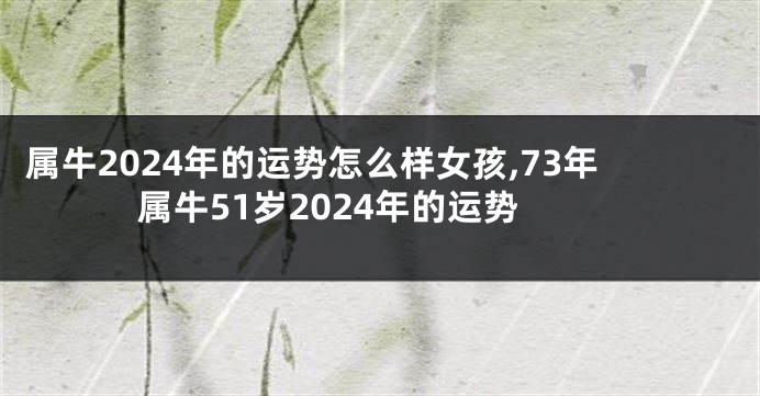 属牛2024年的运势怎么样女孩,73年属牛51岁2024年的运势