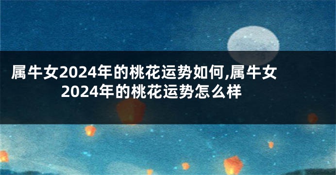 属牛女2024年的桃花运势如何,属牛女2024年的桃花运势怎么样