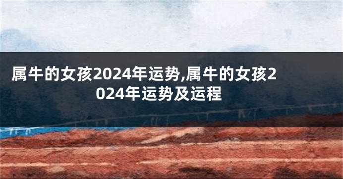 属牛的女孩2024年运势,属牛的女孩2024年运势及运程