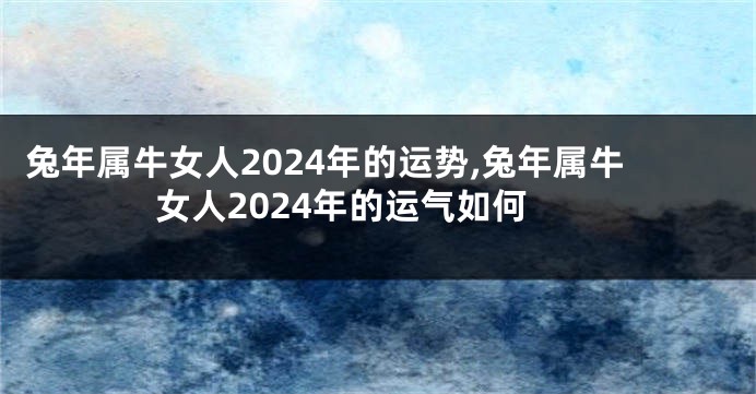 兔年属牛女人2024年的运势,兔年属牛女人2024年的运气如何