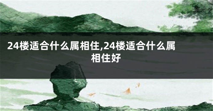 24楼适合什么属相住,24楼适合什么属相住好