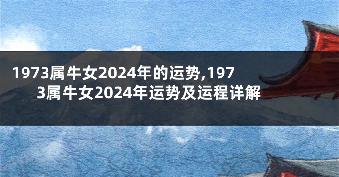 1973属牛女2024年的运势,1973属牛女2024年运势及运程详解