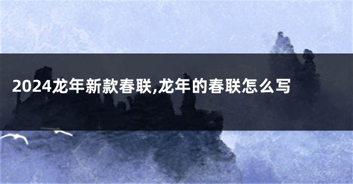 2024龙年新款春联,龙年的春联怎么写