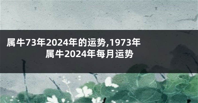 属牛73年2024年的运势,1973年属牛2024年每月运势