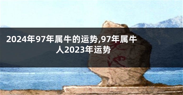 2024年97年属牛的运势,97年属牛人2023年运势