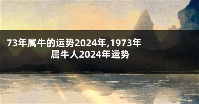 73年属牛的运势2024年,1973年属牛人2024年运势