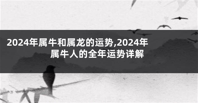 2024年属牛和属龙的运势,2024年属牛人的全年运势详解