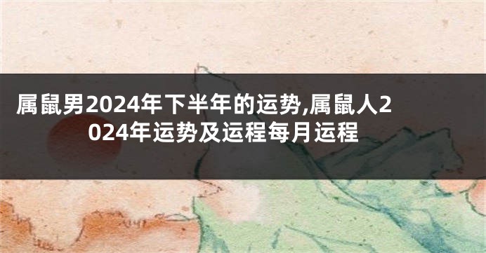 属鼠男2024年下半年的运势,属鼠人2024年运势及运程每月运程