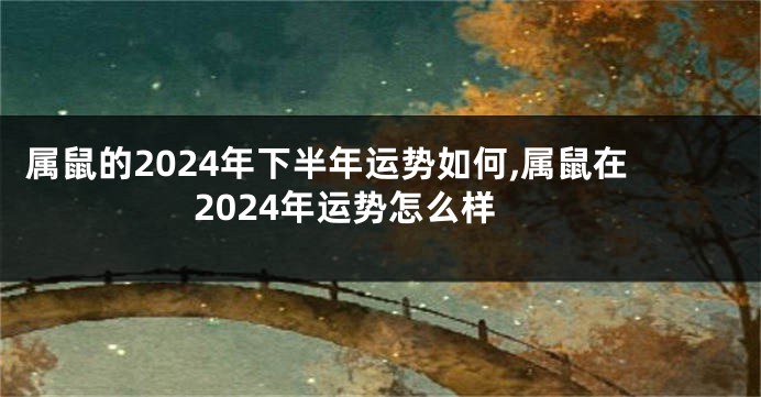 属鼠的2024年下半年运势如何,属鼠在2024年运势怎么样