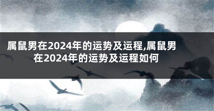 属鼠男在2024年的运势及运程,属鼠男在2024年的运势及运程如何