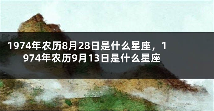 1974年农历8月28日是什么星座，1974年农历9月13日是什么星座