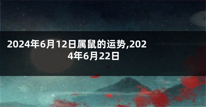 2024年6月12日属鼠的运势,2024年6月22日