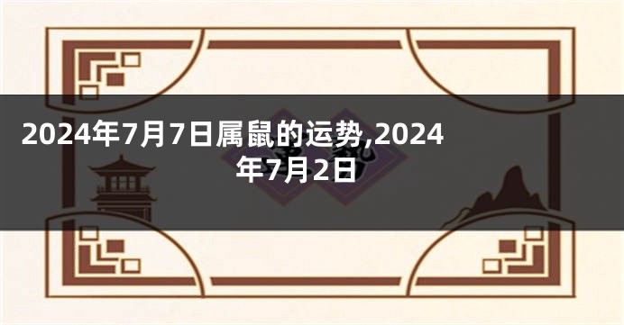 2024年7月7日属鼠的运势,2024年7月2日