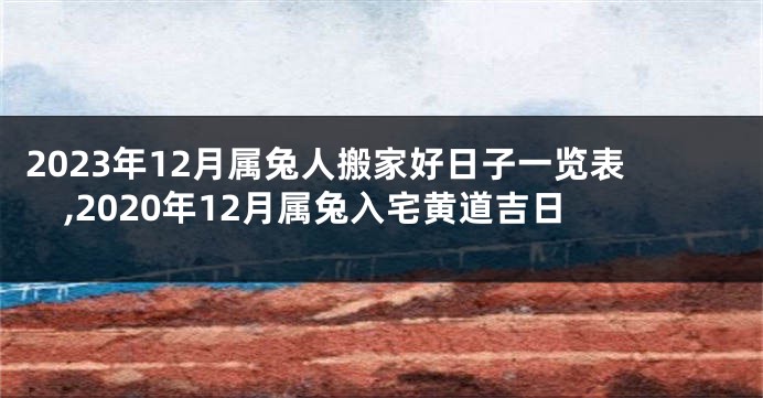 2023年12月属兔人搬家好日子一览表,2020年12月属兔入宅黄道吉日