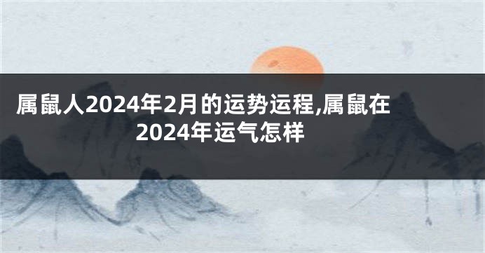 属鼠人2024年2月的运势运程,属鼠在2024年运气怎样