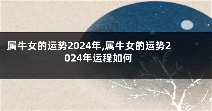 属牛女的运势2024年,属牛女的运势2024年运程如何