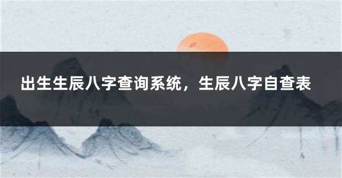 出生生辰八字查询系统，生辰八字自查表