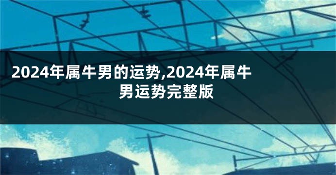 2024年属牛男的运势,2024年属牛男运势完整版