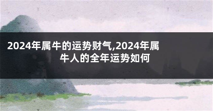 2024年属牛的运势财气,2024年属牛人的全年运势如何