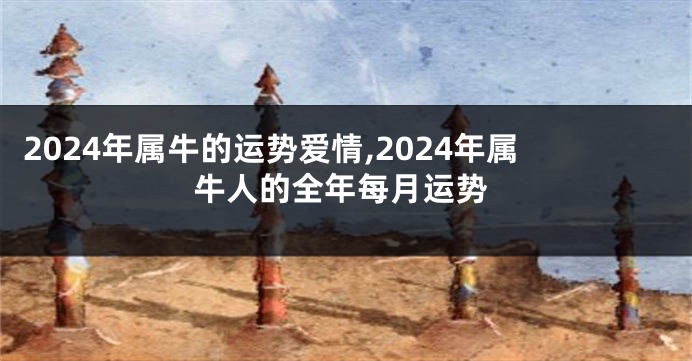 2024年属牛的运势爱情,2024年属牛人的全年每月运势