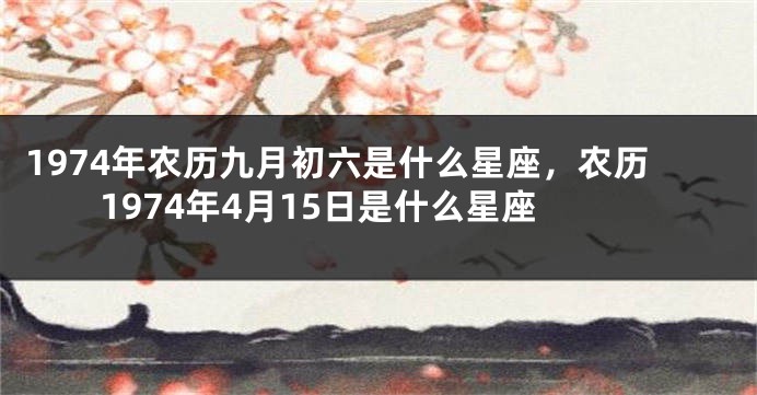 1974年农历九月初六是什么星座，农历1974年4月15日是什么星座