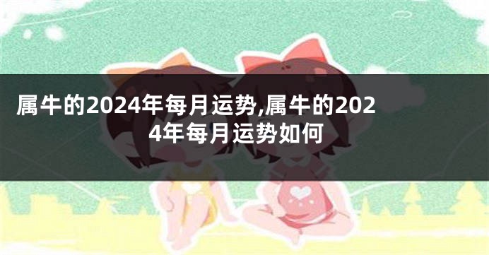 属牛的2024年每月运势,属牛的2024年每月运势如何