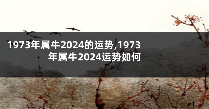 1973年属牛2024的运势,1973年属牛2024运势如何