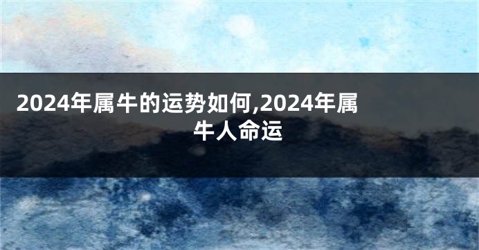 2024年属牛的运势如何,2024年属牛人命运