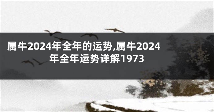 属牛2024年全年的运势,属牛2024年全年运势详解1973