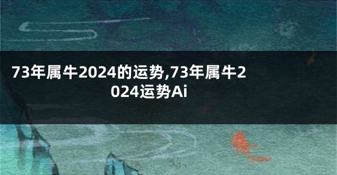 73年属牛2024的运势,73年属牛2024运势Ai