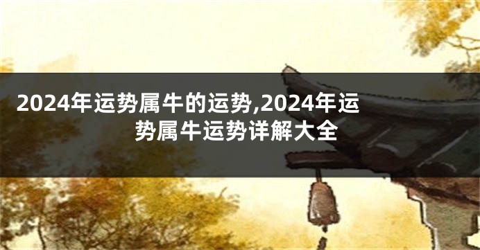 2024年运势属牛的运势,2024年运势属牛运势详解大全