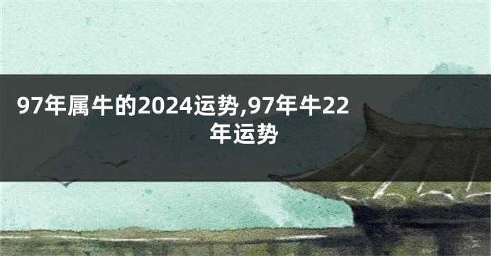 97年属牛的2024运势,97年牛22年运势