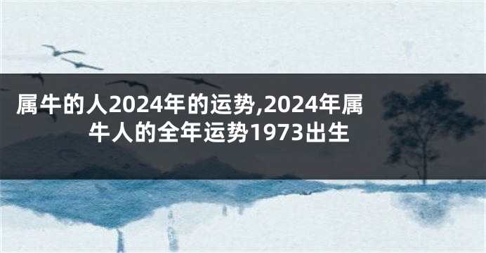 属牛的人2024年的运势,2024年属牛人的全年运势1973出生