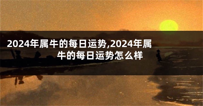 2024年属牛的每日运势,2024年属牛的每日运势怎么样