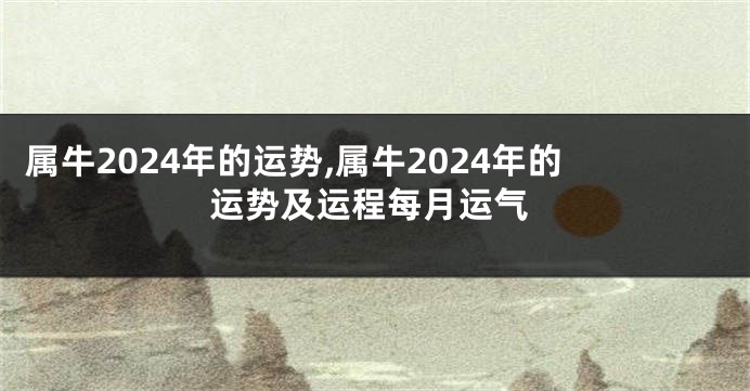 属牛2024年的运势,属牛2024年的运势及运程每月运气