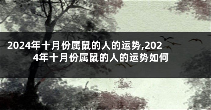 2024年十月份属鼠的人的运势,2024年十月份属鼠的人的运势如何