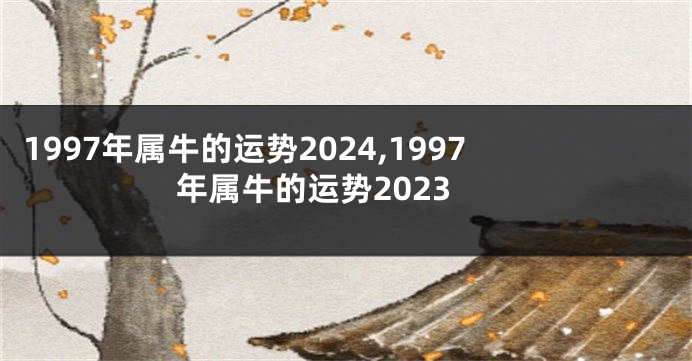 1997年属牛的运势2024,1997年属牛的运势2023