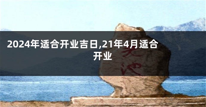 2024年适合开业吉日,21年4月适合开业