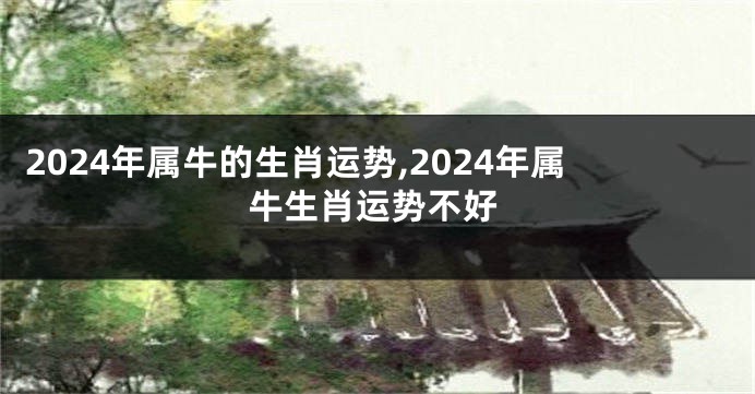 2024年属牛的生肖运势,2024年属牛生肖运势不好