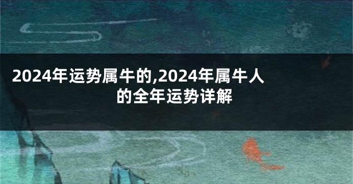 2024年运势属牛的,2024年属牛人的全年运势详解