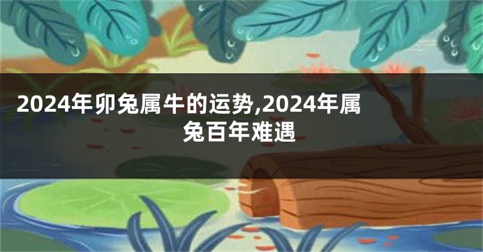 2024年卯兔属牛的运势,2024年属兔百年难遇