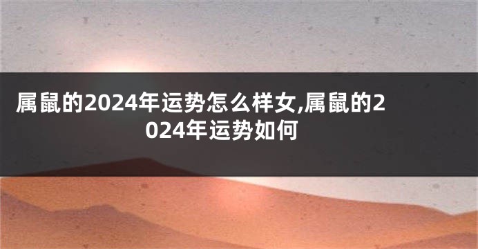 属鼠的2024年运势怎么样女,属鼠的2024年运势如何