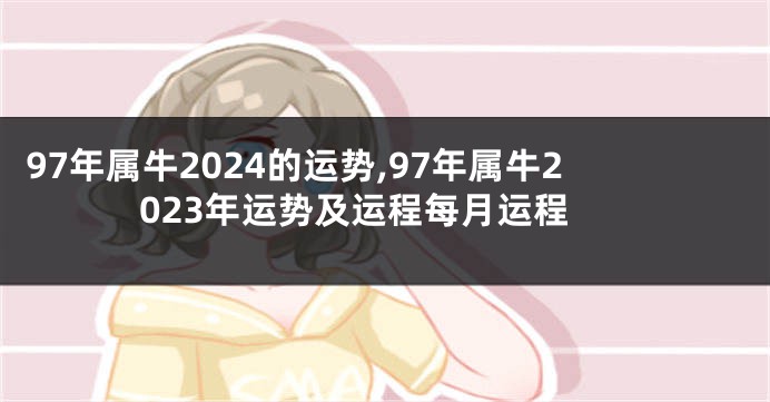 97年属牛2024的运势,97年属牛2023年运势及运程每月运程