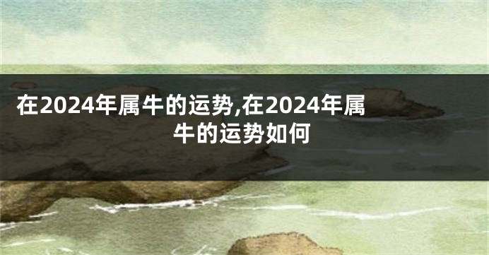 在2024年属牛的运势,在2024年属牛的运势如何